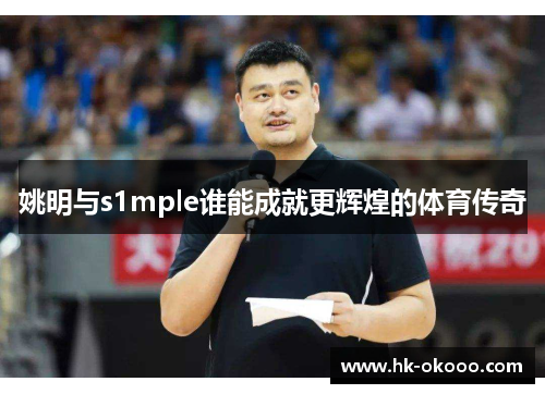 姚明与s1mple谁能成就更辉煌的体育传奇 姚明与s1mple谁能成就更辉煌的体育传奇