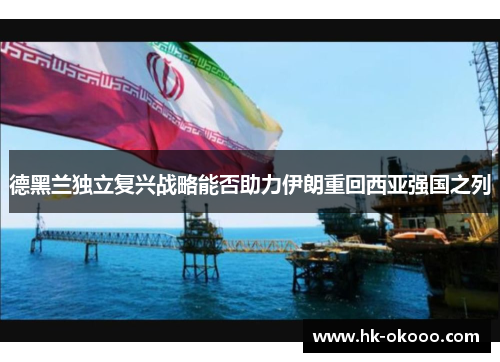 德黑兰独立复兴战略能否助力伊朗重回西亚强国之列 德黑兰独立复兴战略能否助力伊朗重回西亚强国之列